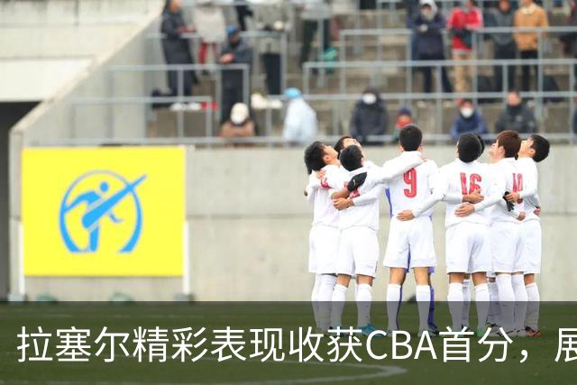 拉塞尔精彩表现收获CBA首分，展现强劲实力